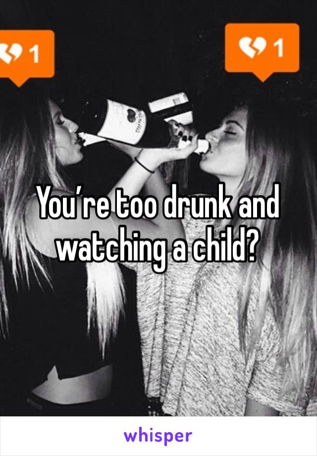 You’re too drunk and watching a child?