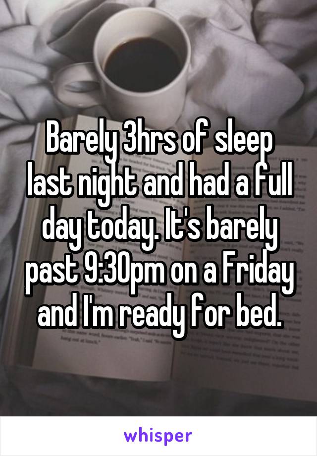 Barely 3hrs of sleep last night and had a full day today. It's barely past 9:30pm on a Friday and I'm ready for bed.