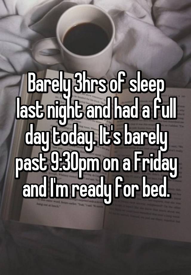 Barely 3hrs of sleep last night and had a full day today. It's barely past 9:30pm on a Friday and I'm ready for bed.