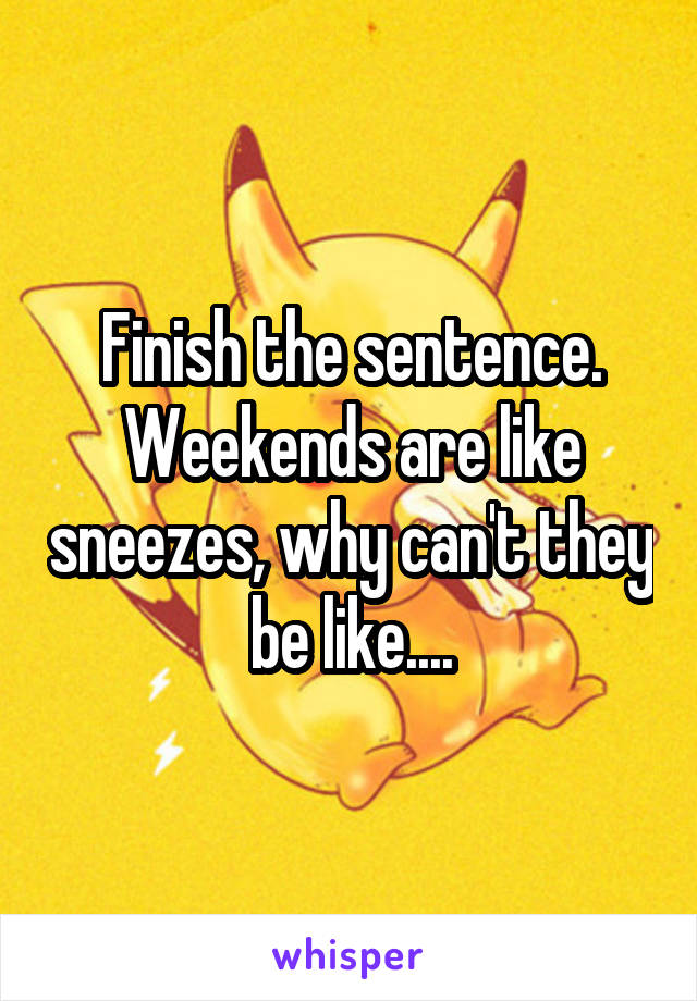 Finish the sentence.
Weekends are like sneezes, why can't they be like....