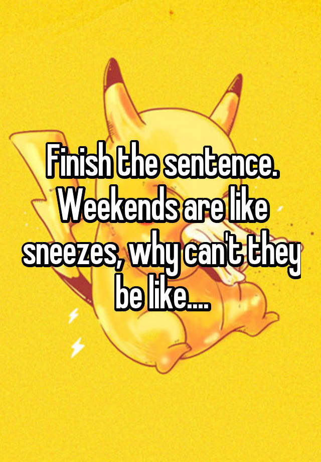 Finish the sentence.
Weekends are like sneezes, why can't they be like....