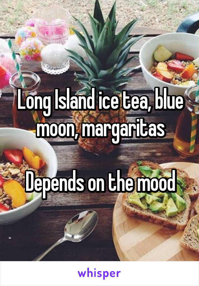 Long Island ice tea, blue moon, margaritas

Depends on the mood