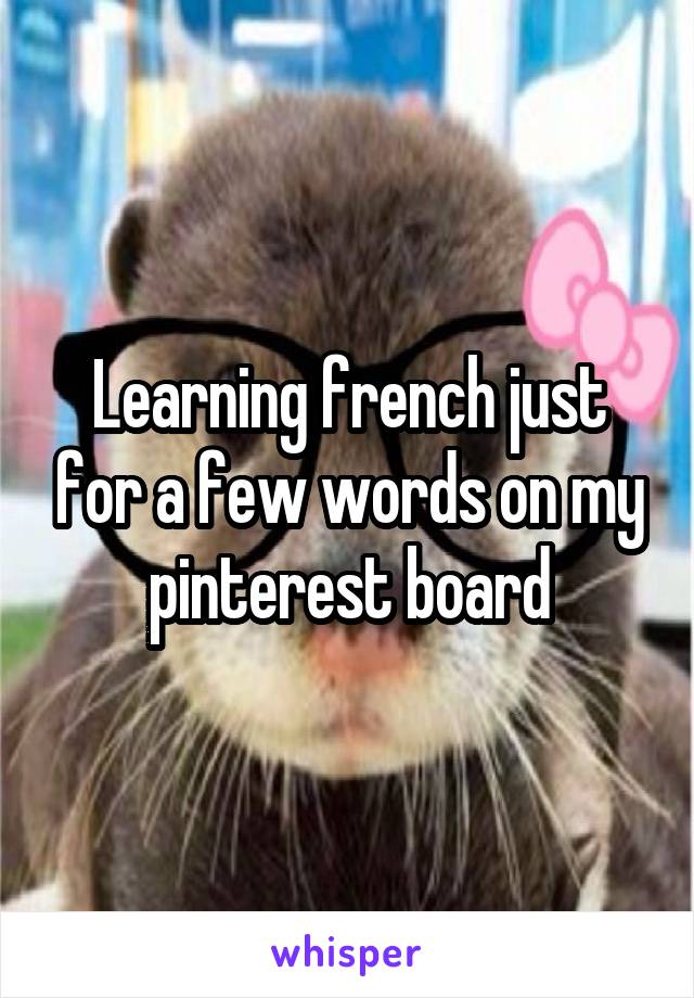 Learning french just for a few words on my pinterest board