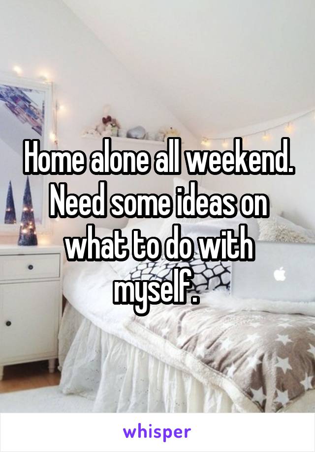 Home alone all weekend. Need some ideas on what to do with myself. 