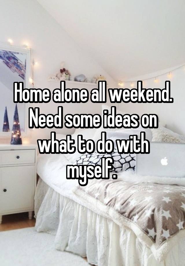 Home alone all weekend. Need some ideas on what to do with myself. 