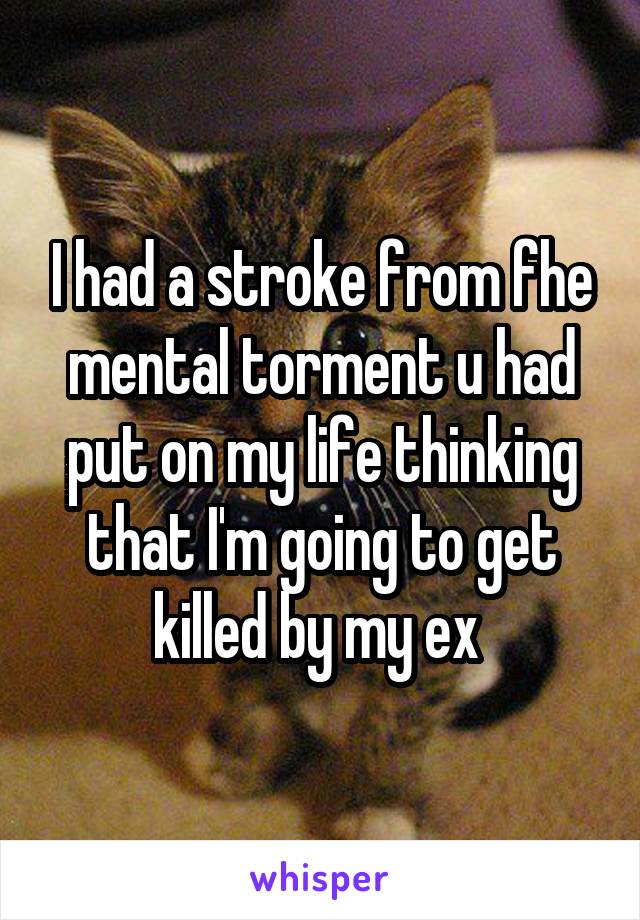 I had a stroke from fhe mental torment u had put on my life thinking that I'm going to get killed by my ex 