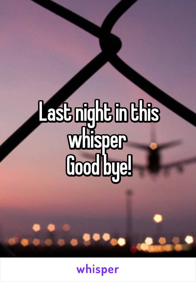 Last night in this whisper 
Good bye!