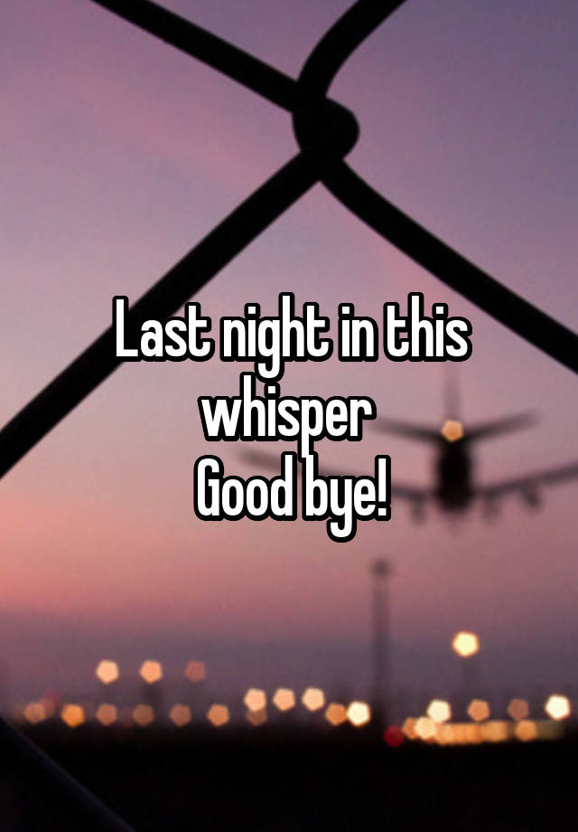 Last night in this whisper 
Good bye!