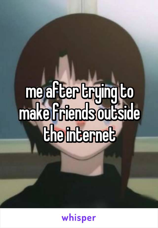 me after trying to make friends outside the internet