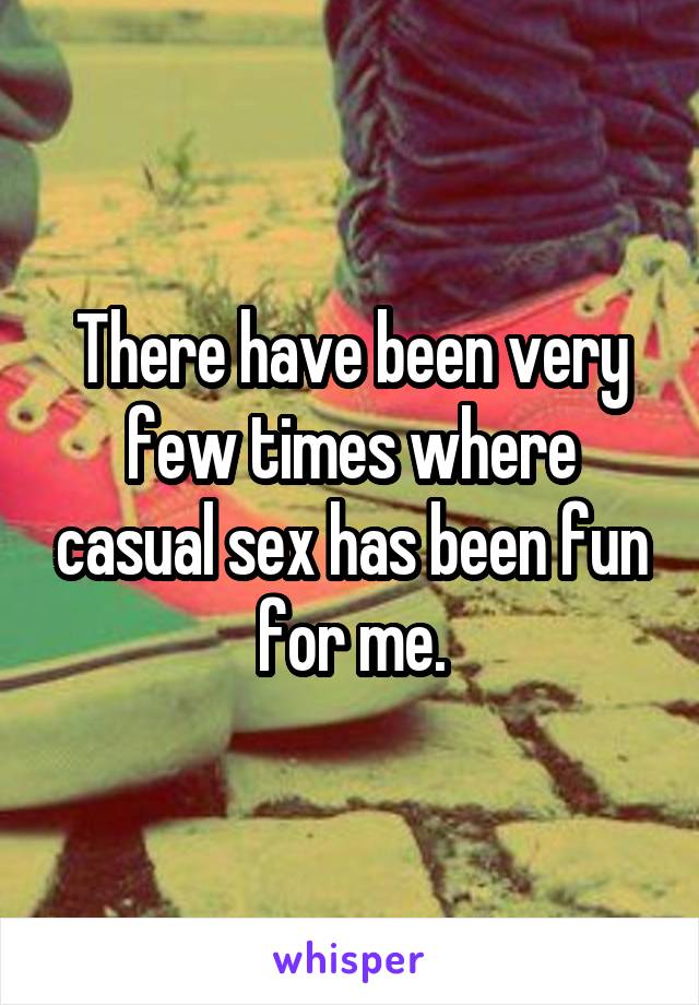 There have been very few times where casual sex has been fun for me.