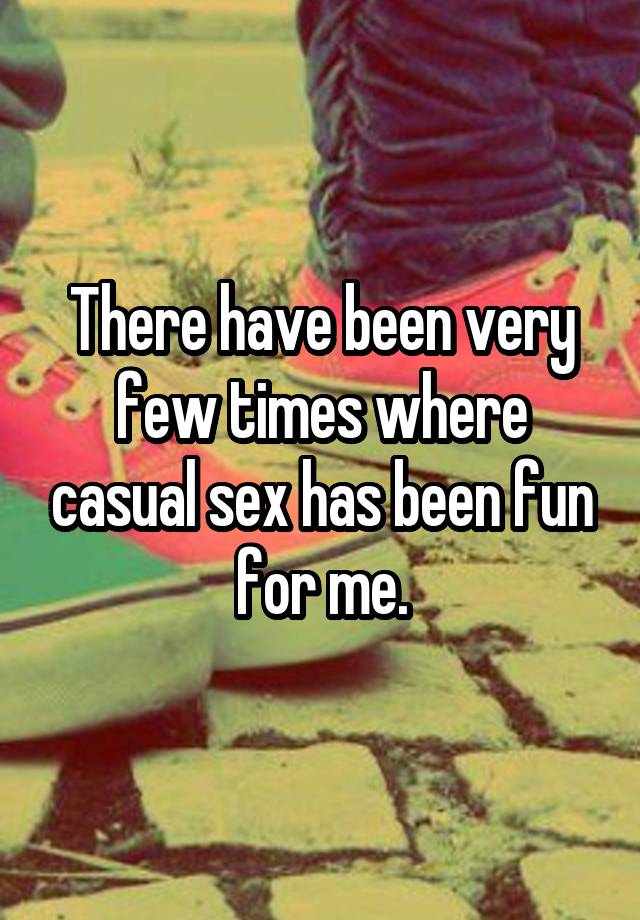 There have been very few times where casual sex has been fun for me.