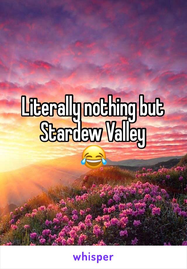 Literally nothing but Stardew Valley 
😂