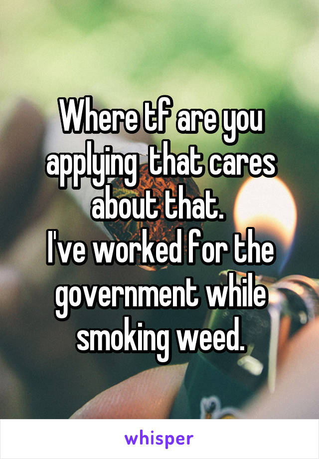 Where tf are you applying  that cares about that. 
I've worked for the government while smoking weed.