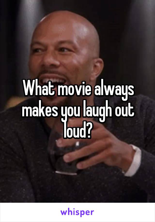 What movie always makes you laugh out loud?