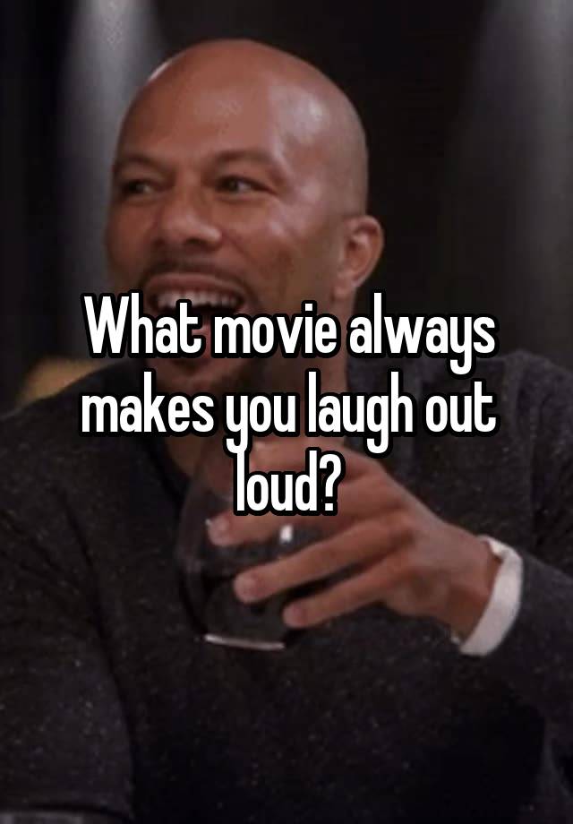 What movie always makes you laugh out loud?