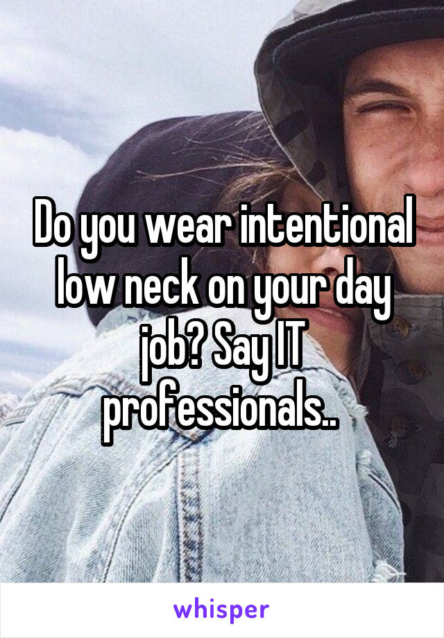 Do you wear intentional low neck on your day job? Say IT professionals.. 