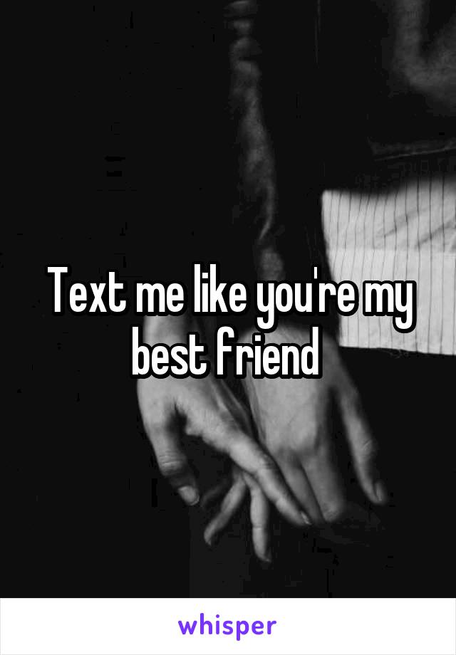 Text me like you're my best friend 