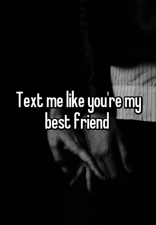 Text me like you're my best friend 