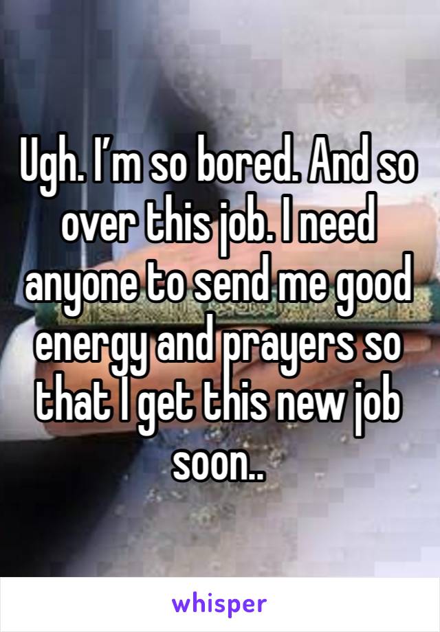 Ugh. I’m so bored. And so over this job. I need anyone to send me good energy and prayers so that I get this new job soon..