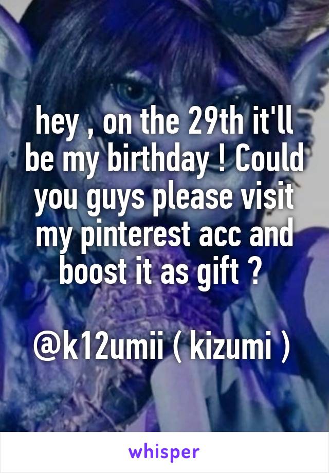 hey , on the 29th it'll be my birthday ! Could you guys please visit my pinterest acc and boost it as gift ? 

@k12umii ( kizumi ) 