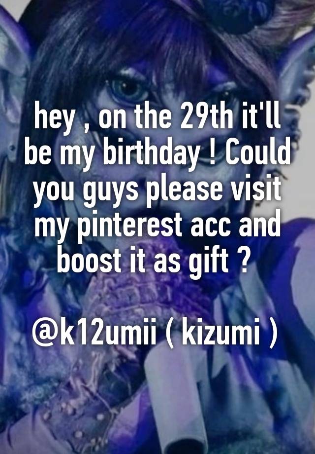 hey , on the 29th it'll be my birthday ! Could you guys please visit my pinterest acc and boost it as gift ? 

@k12umii ( kizumi ) 