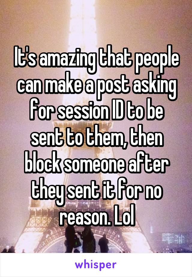 It's amazing that people can make a post asking for session ID to be sent to them, then block someone after they sent it for no reason. Lol