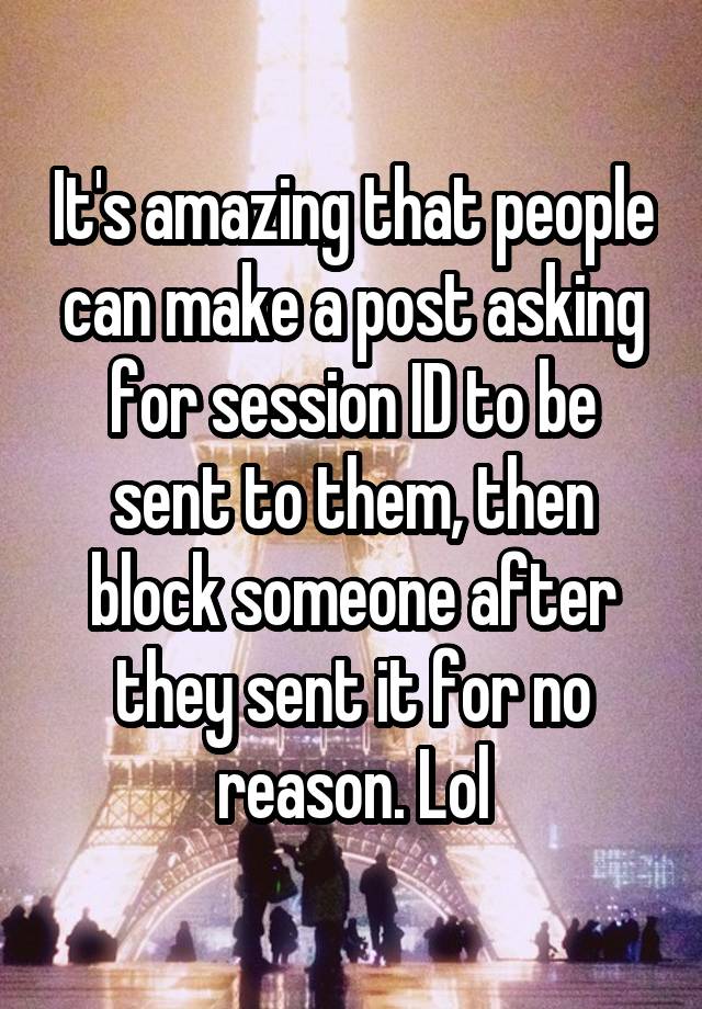 It's amazing that people can make a post asking for session ID to be sent to them, then block someone after they sent it for no reason. Lol