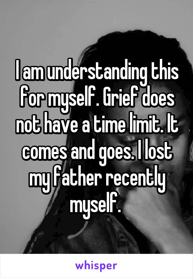 I am understanding this for myself. Grief does not have a time limit. It comes and goes. I lost my father recently myself. 