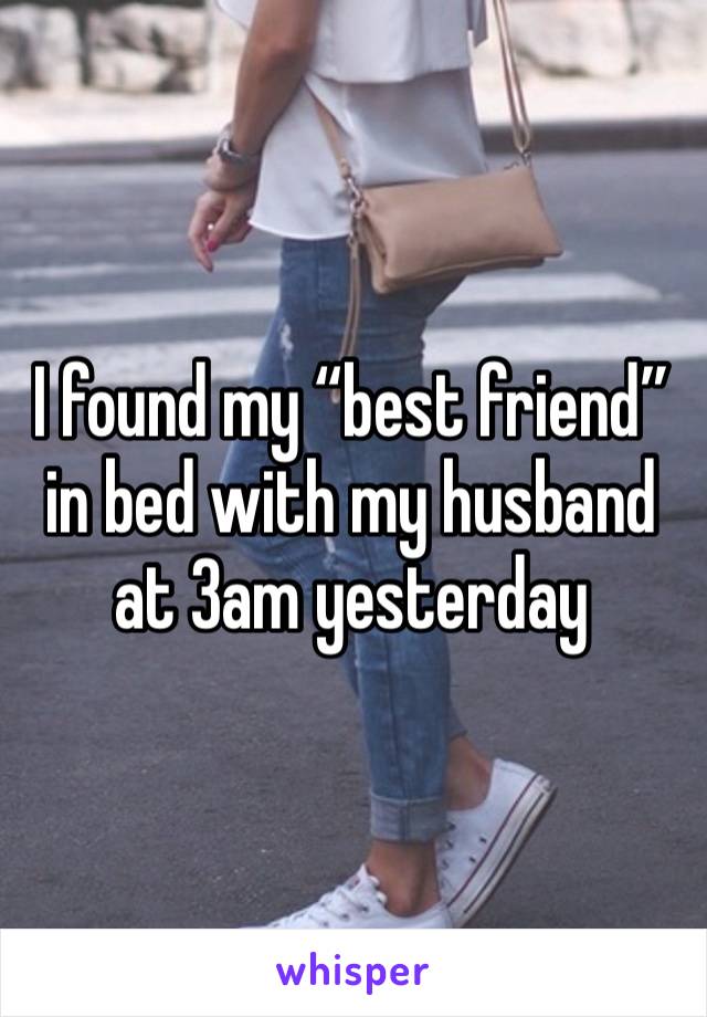 I found my “best friend” in bed with my husband at 3am yesterday 