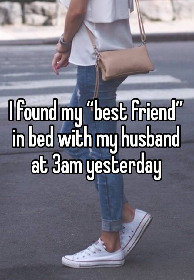 I found my “best friend” in bed with my husband at 3am yesterday 