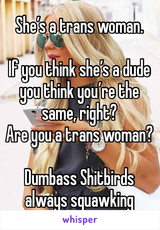 She’s a trans woman.

If you think she’s a dude you think you’re the same, right?
Are you a trans woman?

Dumbass Shitbirds always squawking 