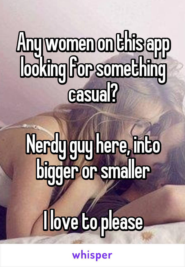 Any women on this app looking for something casual?

Nerdy guy here, into bigger or smaller

I love to please