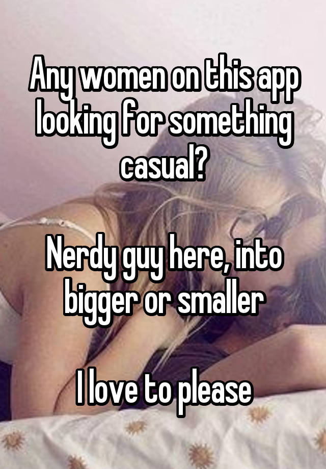 Any women on this app looking for something casual?

Nerdy guy here, into bigger or smaller

I love to please