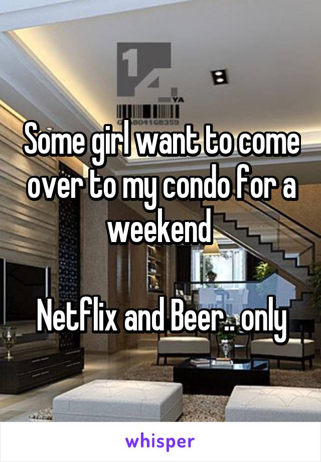 Some girl want to come over to my condo for a weekend 

Netflix and Beer.. only