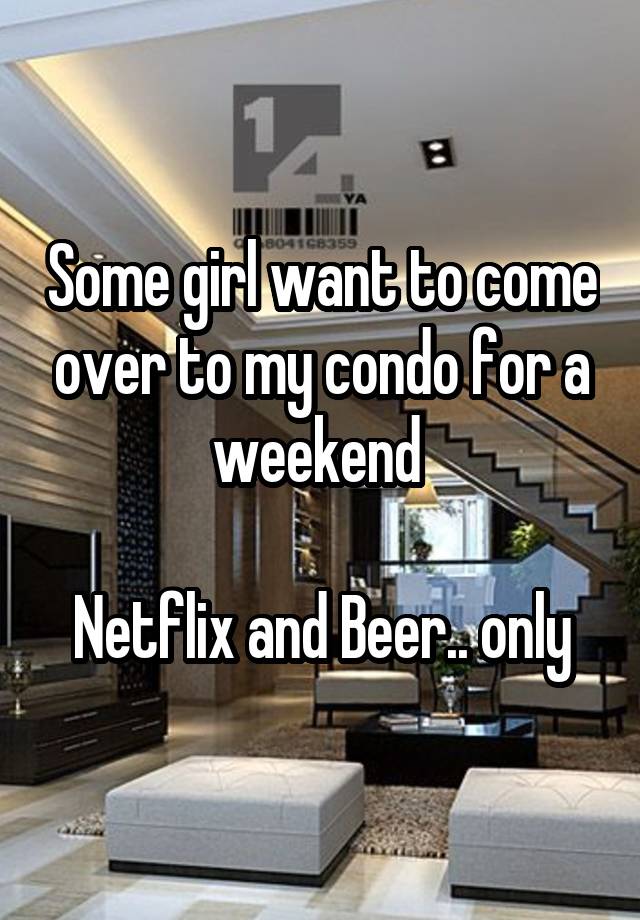 Some girl want to come over to my condo for a weekend 

Netflix and Beer.. only