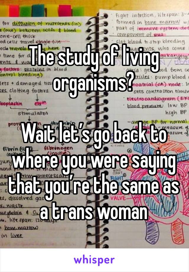 The study of living organisms?

Wait let’s go back to where you were saying that you’re the same as a trans woman 