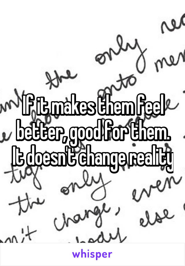 If it makes them feel better, good for them. It doesn't change reality