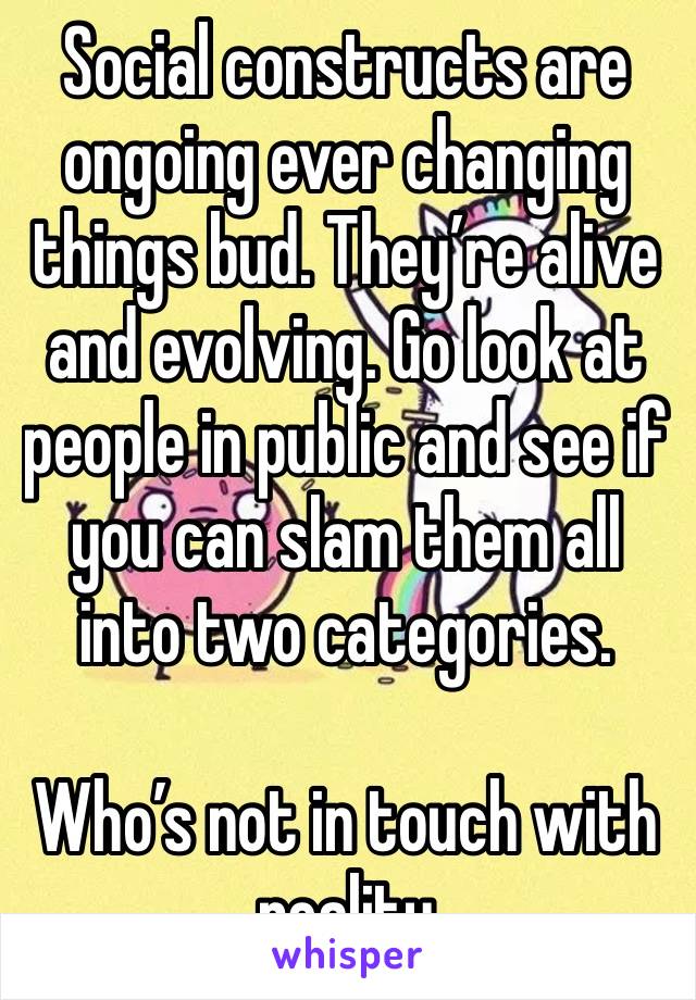 Social constructs are ongoing ever changing things bud. They’re alive and evolving. Go look at people in public and see if you can slam them all into two categories.

Who’s not in touch with reality 