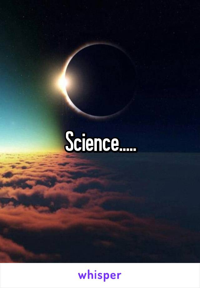 Science.....