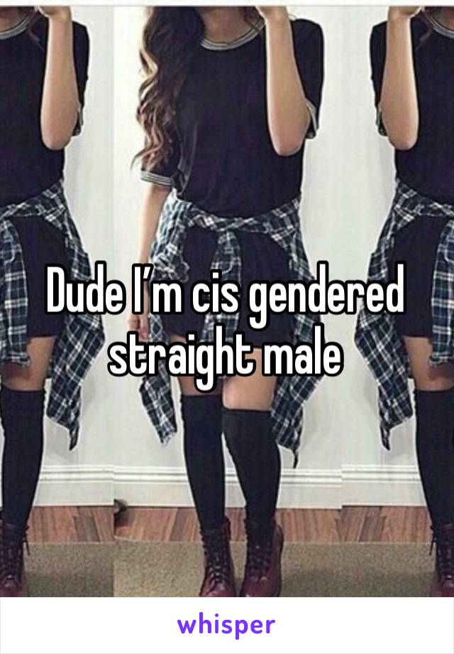 Dude I’m cis gendered straight male