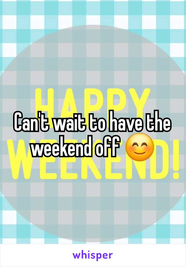 Can't wait to have the weekend off 😊