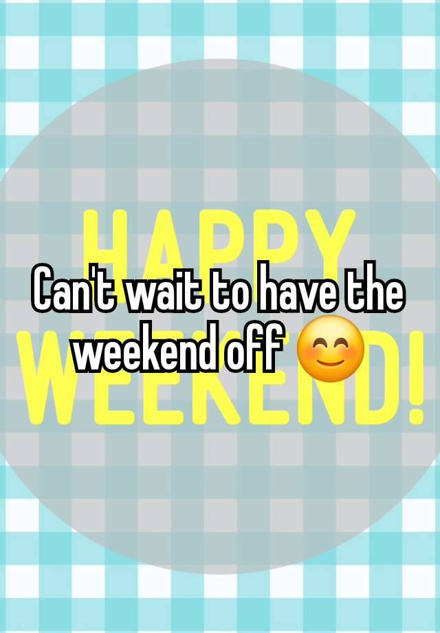 Can't wait to have the weekend off 😊