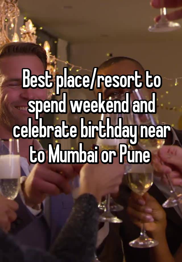 Best place/resort to spend weekend and celebrate birthday near to Mumbai or Pune 
