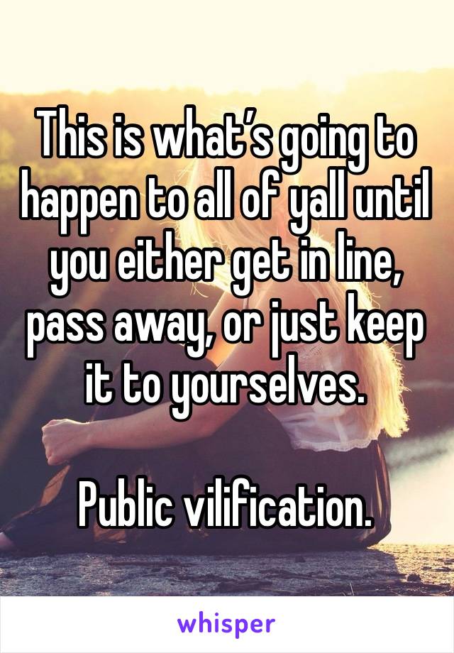 This is what’s going to happen to all of yall until you either get in line, pass away, or just keep it to yourselves.  

Public vilification.