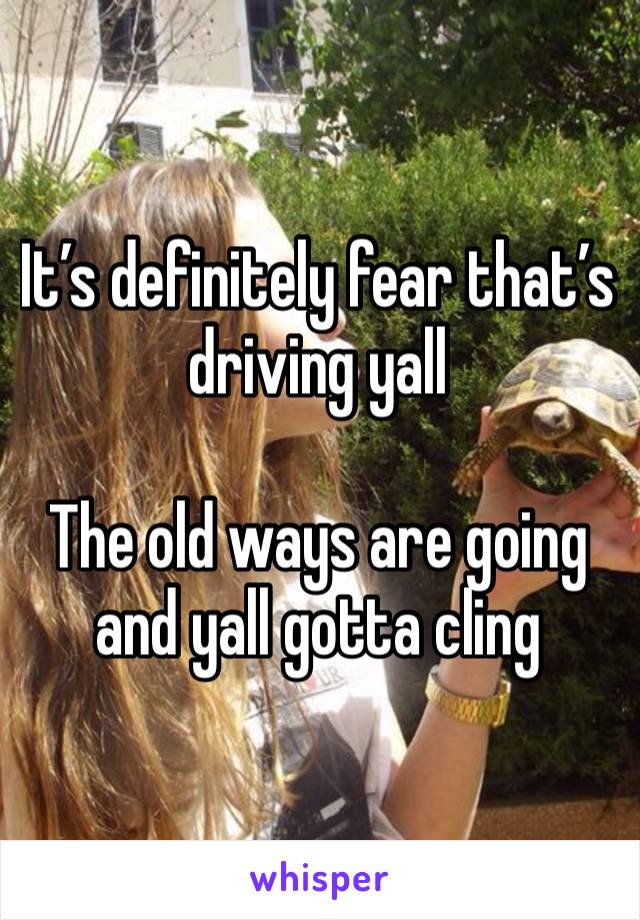 It’s definitely fear that’s driving yall 

The old ways are going and yall gotta cling