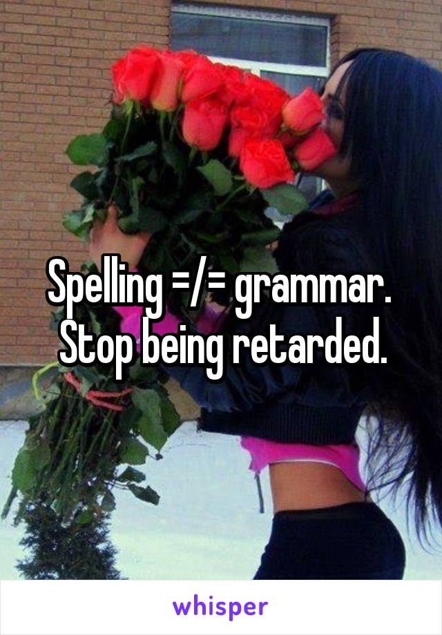 Spelling =/= grammar.  Stop being retarded.