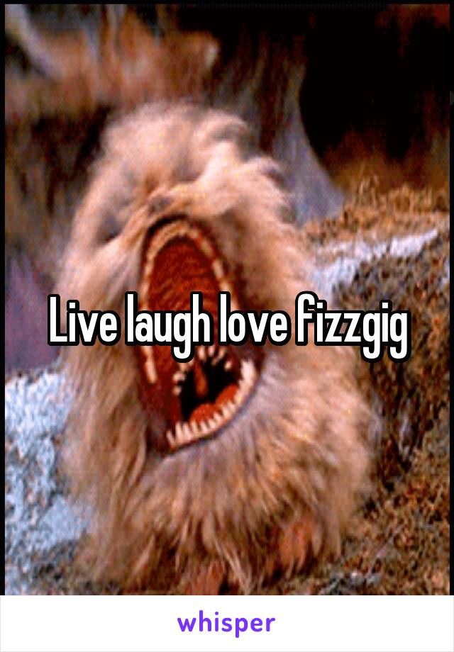 Live laugh love fizzgig