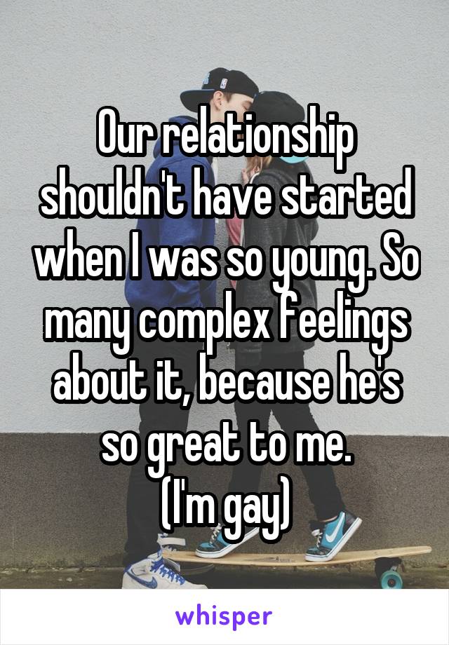 Our relationship shouldn't have started when I was so young. So many complex feelings about it, because he's so great to me.
(I'm gay)