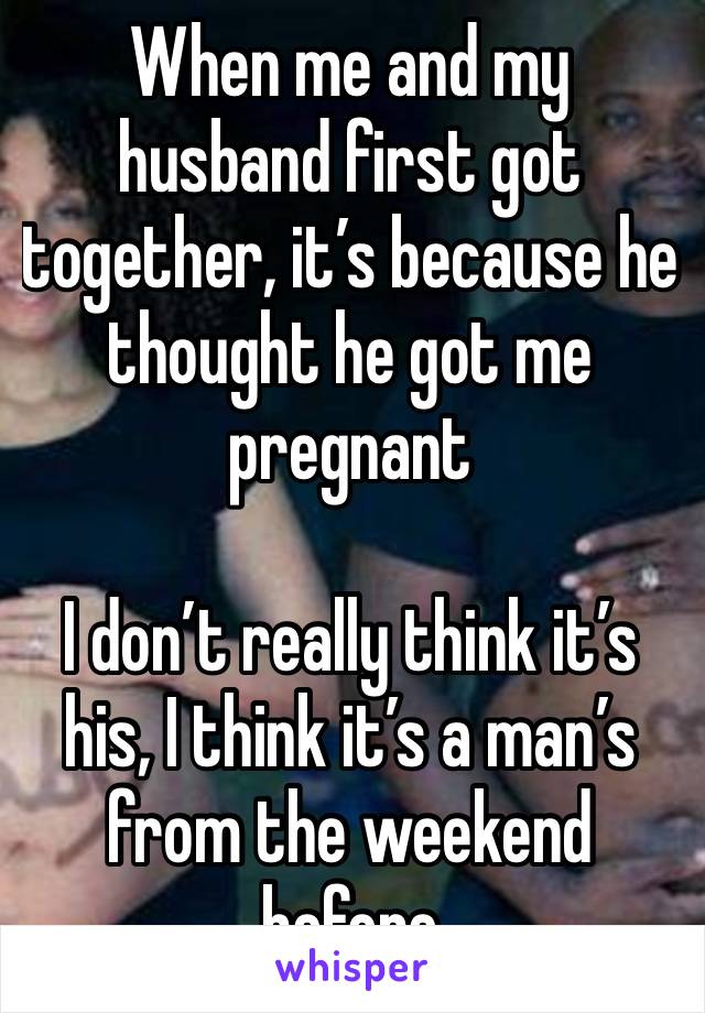 When me and my husband first got together, it’s because he thought he got me pregnant

I don’t really think it’s his, I think it’s a man’s from the weekend before