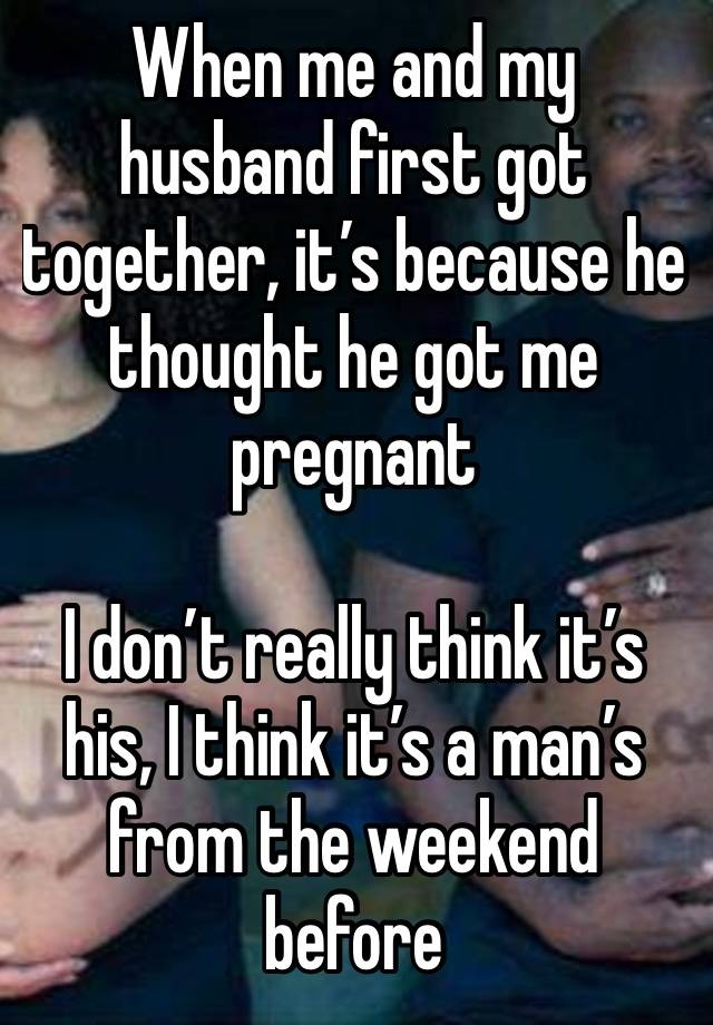 When me and my husband first got together, it’s because he thought he got me pregnant

I don’t really think it’s his, I think it’s a man’s from the weekend before